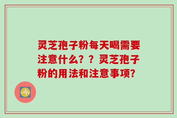 灵芝孢子粉每天喝需要注意什么？？灵芝孢子粉的用法和注意事项？