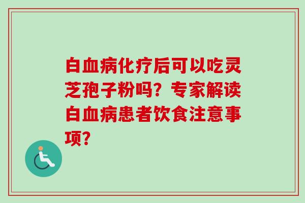 白血病化疗后可以吃灵芝孢子粉吗？专家解读白血病患者饮食注意事项？