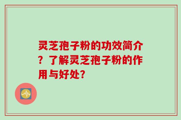灵芝孢子粉的功效简介？了解灵芝孢子粉的作用与好处？