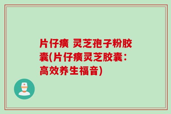 片仔癀 灵芝孢子粉胶囊(片仔癀灵芝胶囊：高效养生福音)