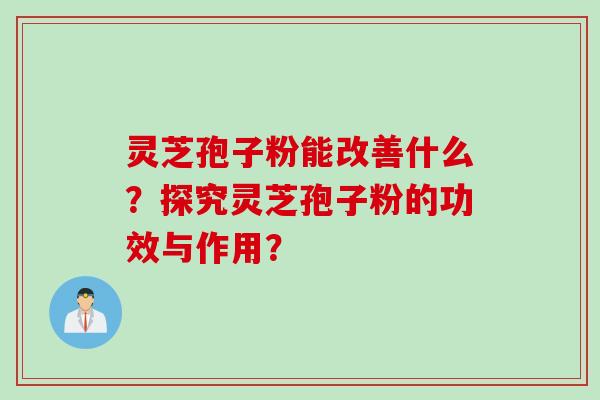 灵芝孢子粉能改善什么？探究灵芝孢子粉的功效与作用？