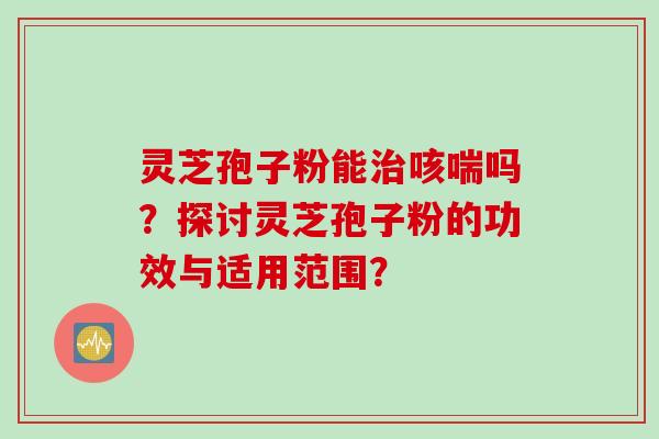 灵芝孢子粉能治咳喘吗？探讨灵芝孢子粉的功效与适用范围？