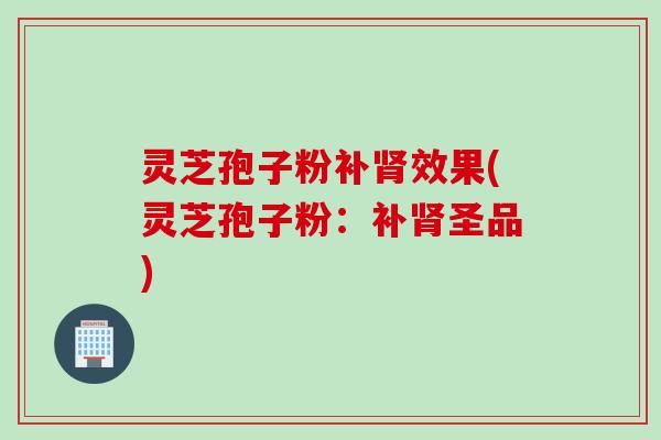 灵芝孢子粉补效果(灵芝孢子粉：补圣品)