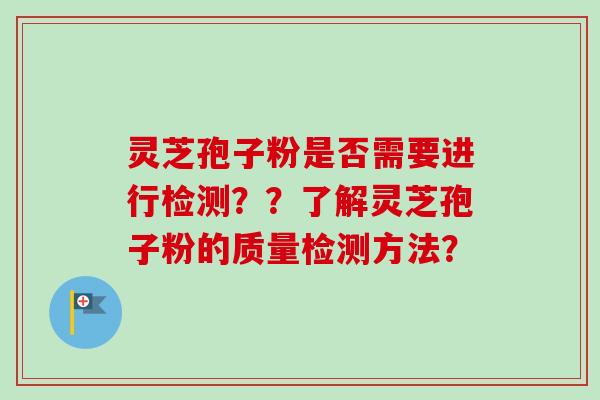 灵芝孢子粉是否需要进行检测？？了解灵芝孢子粉的质量检测方法？