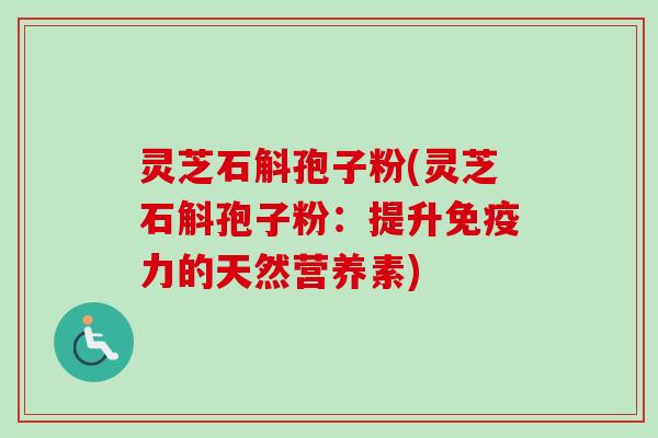 灵芝石斛孢子粉(灵芝石斛孢子粉:提升免疫力的天然营养素)