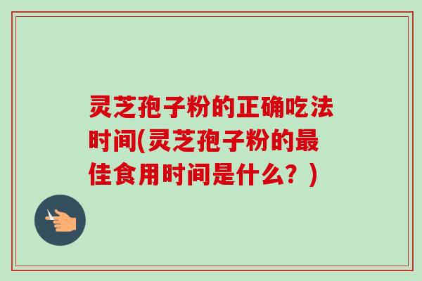 灵芝孢子粉的正确吃法时间(灵芝孢子粉的最佳食用时间是什么?)