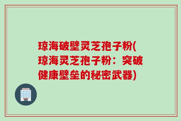 琼海破壁灵芝孢子粉(琼海灵芝孢子粉：突破健康壁垒的秘密武器)