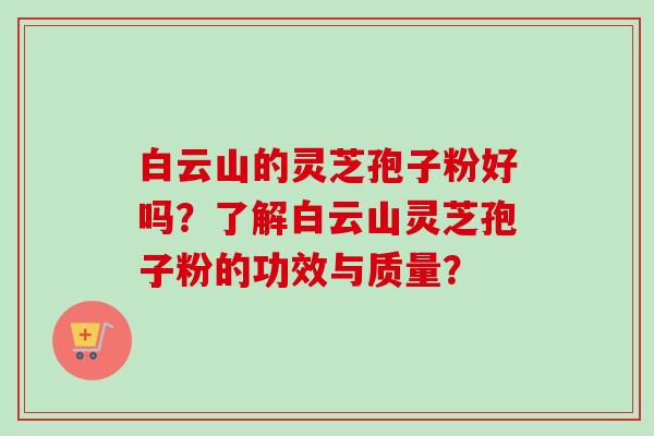 白云山的灵芝孢子粉好吗？了解白云山灵芝孢子粉的功效与质量？