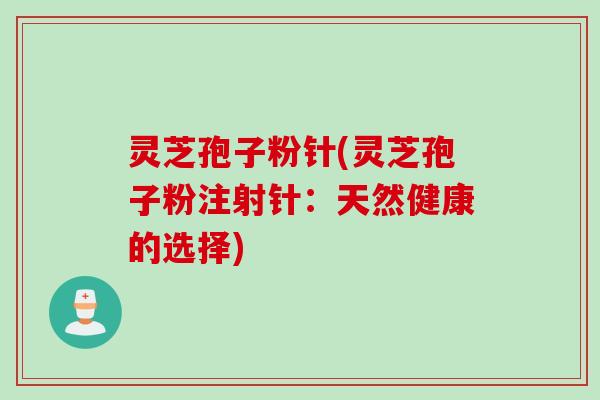 灵芝孢子粉针(灵芝孢子粉注射针：天然健康的选择)