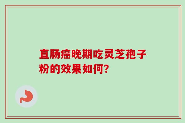 直肠癌晚期吃灵芝孢子粉的效果如何?