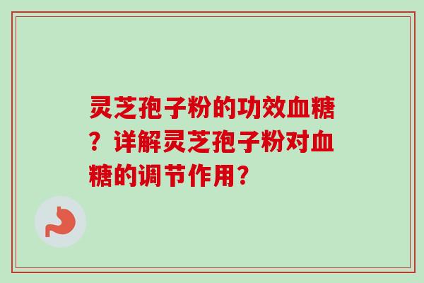 灵芝孢子粉的功效血糖？详解灵芝孢子粉对血糖的调节作用？