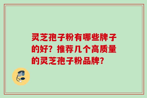 灵芝孢子粉有哪些牌子的好？推荐几个高质量的灵芝孢子粉品牌？