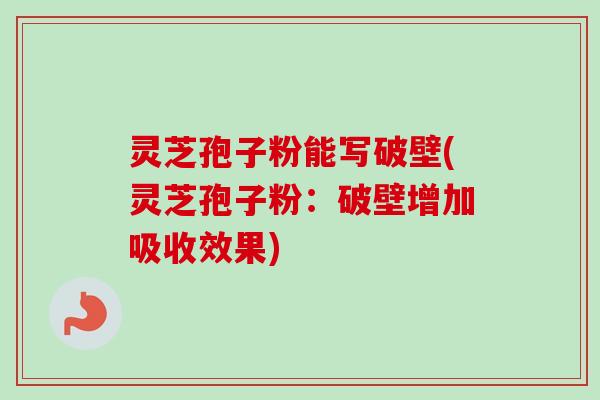 灵芝孢子粉能写破壁(灵芝孢子粉：破壁增加吸收效果)