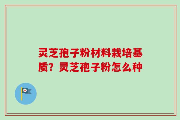 灵芝孢子粉材料栽培基质？灵芝孢子粉怎么种