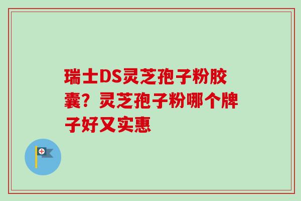 瑞士DS灵芝孢子粉胶囊？灵芝孢子粉哪个牌子好又实惠