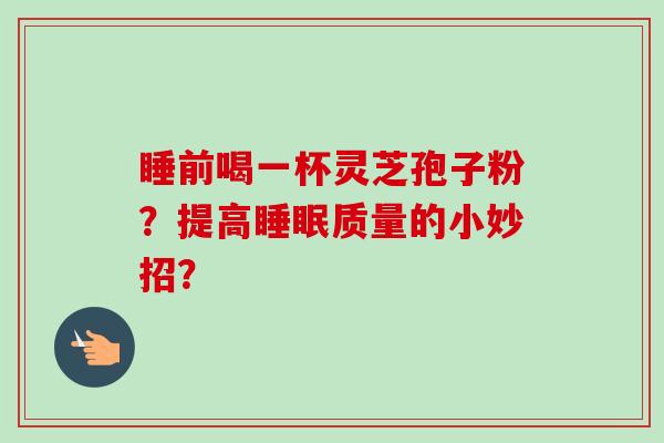 睡前喝一杯灵芝孢子粉?提高睡眠质量的小妙招?