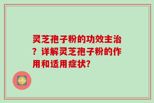 灵芝孢子粉的功效主治？详解灵芝孢子粉的作用和适用症状？