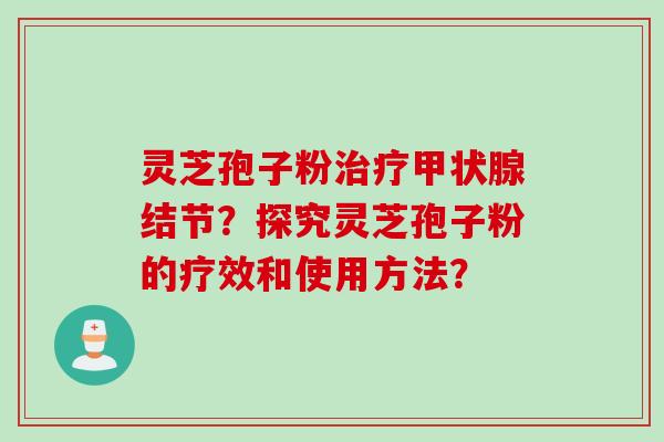 灵芝孢子粉治疗甲状腺结节?探究灵芝孢子粉的疗效和使用方法?