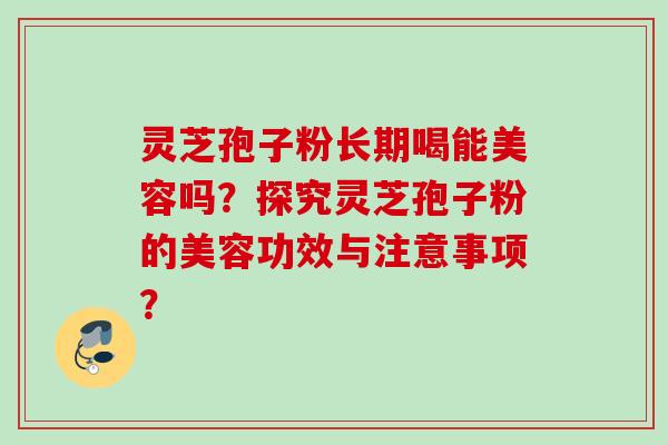 灵芝孢子粉长期喝能美容吗？探究灵芝孢子粉的美容功效与注意事项？
