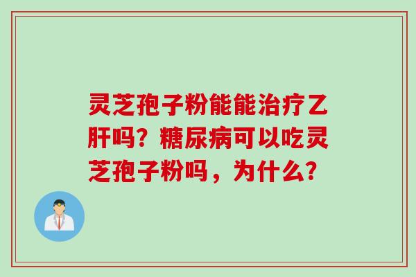灵芝孢子粉能能治疗乙肝吗？糖尿病可以吃灵芝孢子粉吗，为什么？