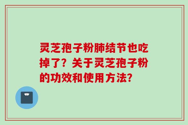 灵芝孢子粉肺结节也吃掉了？关于灵芝孢子粉的功效和使用方法？