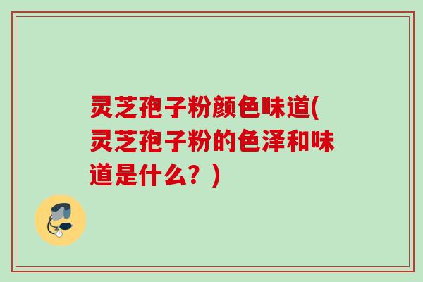 灵芝孢子粉颜色味道(灵芝孢子粉的色泽和味道是什么？)