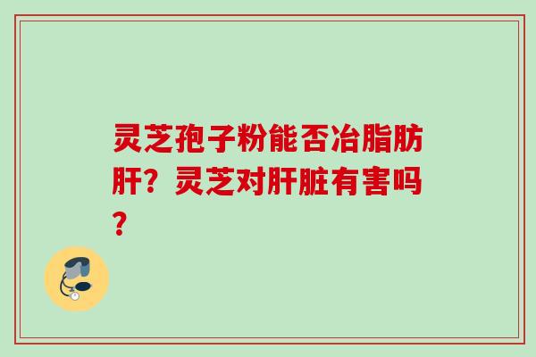 灵芝孢子粉能否冶脂肪肝?灵芝对肝脏有害吗?