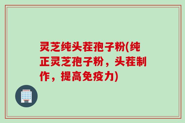 灵芝纯头茬孢子粉(纯正灵芝孢子粉，头茬制作，提高免疫力)
