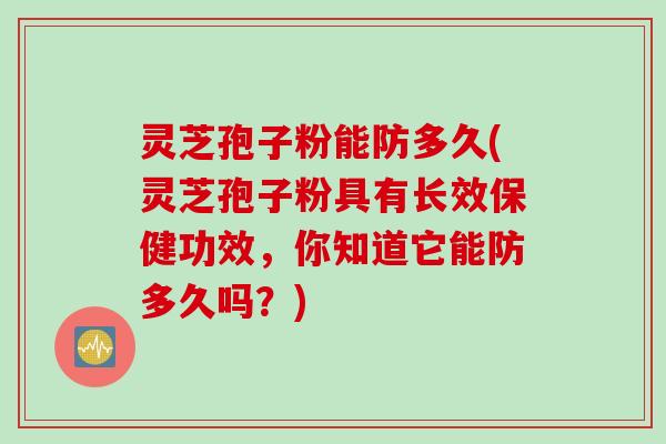 灵芝孢子粉能防多久(灵芝孢子粉具有长效保健功效,你知道它能防多久吗?) 灵芝孢子粉能防多久(灵芝孢子粉具有长效保健功效,你知道它能防多久吗?)