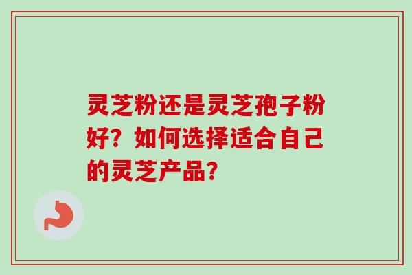 灵芝粉还是灵芝孢子粉好?如何选择适合自己的灵芝产品?