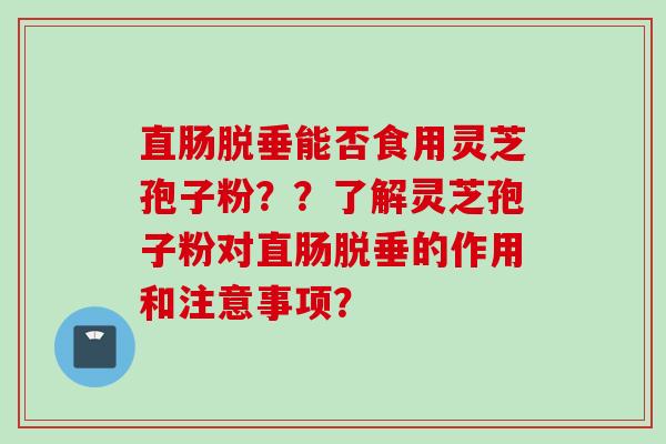 直肠脱垂能否食用灵芝孢子粉??了解灵芝孢子粉对直肠脱垂的作用和注意事项?