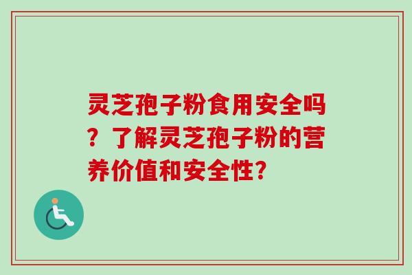 灵芝孢子粉食用安全吗？了解灵芝孢子粉的营养价值和安全性？