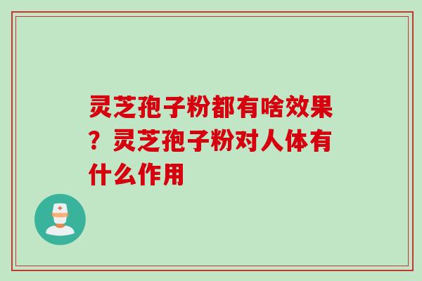 灵芝孢子粉都有啥效果？灵芝孢子粉对人体有什么作用
