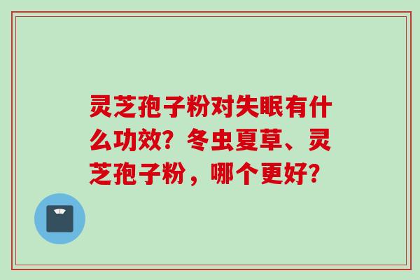 灵芝孢子粉对失眠有什么功效？冬虫夏草、灵芝孢子粉，哪个更好？