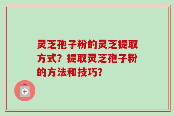 灵芝孢子粉的灵芝提取方式?提取灵芝孢子粉的方法和技巧?