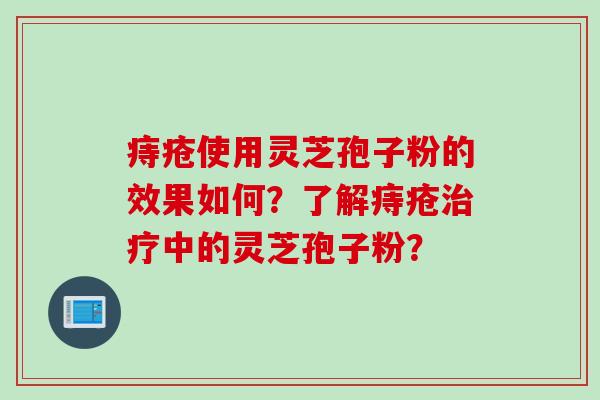 痔疮使用灵芝孢子粉的效果如何?了解痔疮治疗中的灵芝孢子粉?
