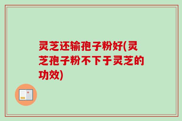 灵芝还输孢子粉好(灵芝孢子粉不下于灵芝的功效)
