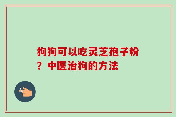 狗狗可以吃灵芝孢子粉？中医治狗的方法