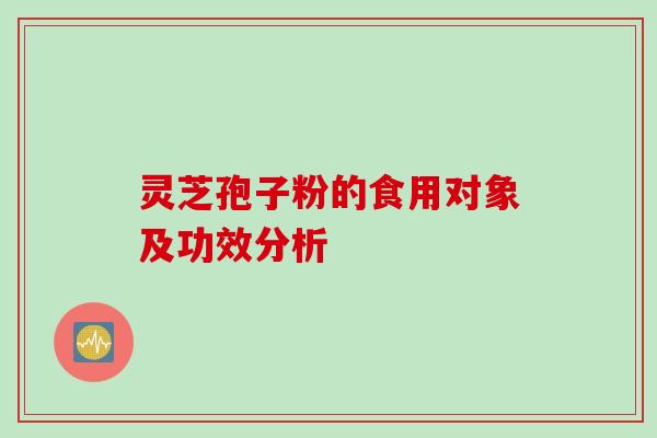 灵芝孢子粉的食用对象及功效分析