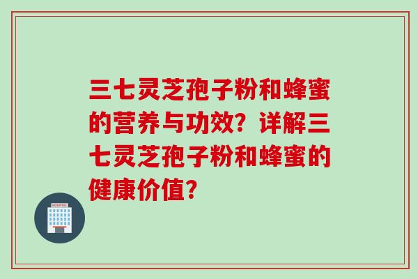 三七灵芝孢子粉和蜂蜜的营养与功效？详解三七灵芝孢子粉和蜂蜜的健康价值？