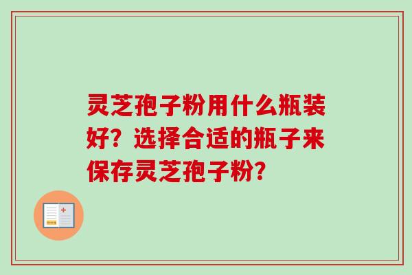 灵芝孢子粉用什么瓶装好?选择合适的瓶子来保存灵芝孢子粉?