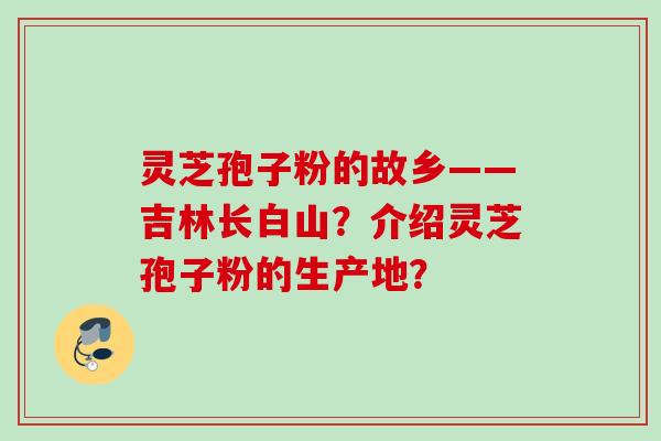 灵芝孢子粉的故乡——吉林长白山？介绍灵芝孢子粉的生产地？