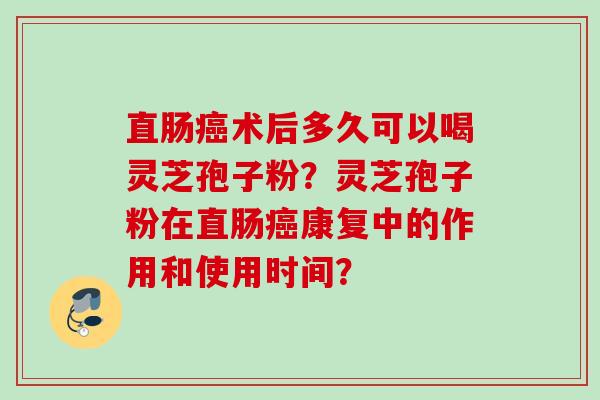 直肠癌术后多久可以喝灵芝孢子粉？灵芝孢子粉在直肠癌康复中的作用和使用时间？