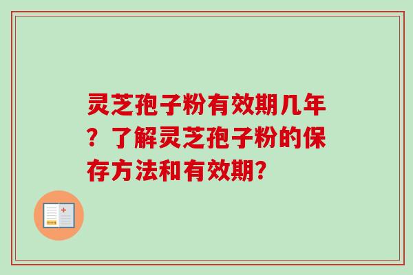 灵芝孢子粉有效期几年？了解灵芝孢子粉的保存方法和有效期？
