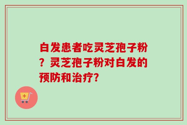 白发患者吃灵芝孢子粉？灵芝孢子粉对白发的预防和治疗？