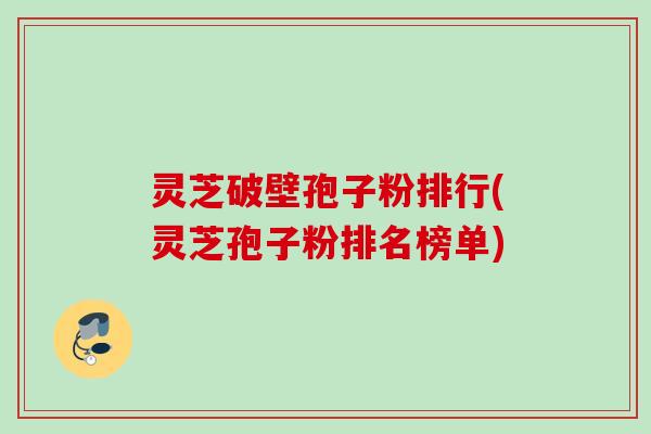 灵芝破壁孢子粉排行(灵芝孢子粉排名榜单)