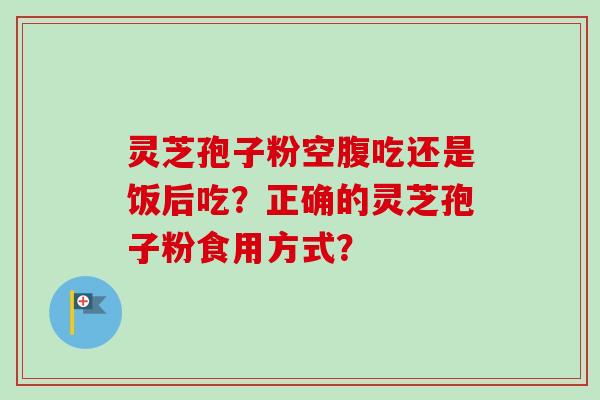 灵芝孢子粉空腹吃还是饭后吃?正确的灵芝孢子粉食用方式?