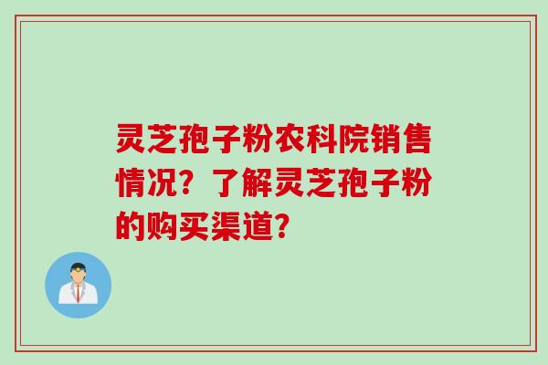 灵芝孢子粉农科院销售情况？了解灵芝孢子粉的购买渠道？