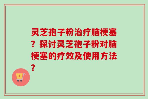 灵芝孢子粉治疗脑梗塞？探讨灵芝孢子粉对脑梗塞的疗效及使用方法？