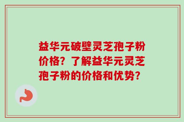 益华元破壁灵芝孢子粉价格？了解益华元灵芝孢子粉的价格和优势？